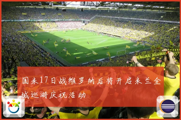 国米17日战维罗纳后将开启米兰全城巡游庆祝活动