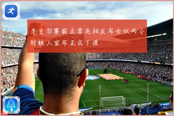 李金羽赛前正常亮相发布会仅两小时铁人宣布正式下课