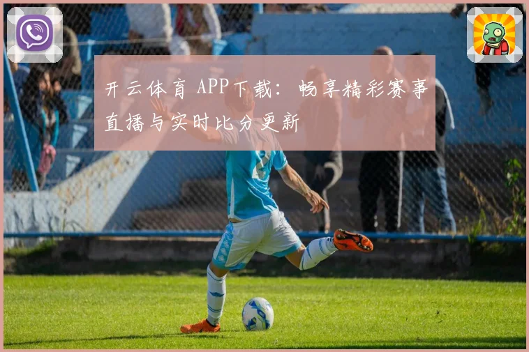 开云体育 APP下载：畅享精彩赛事直播与实时比分更新