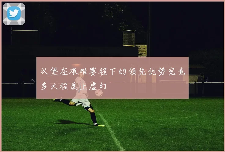 汉堡在艰难赛程下的领先优势究竟多大程度上虚幻