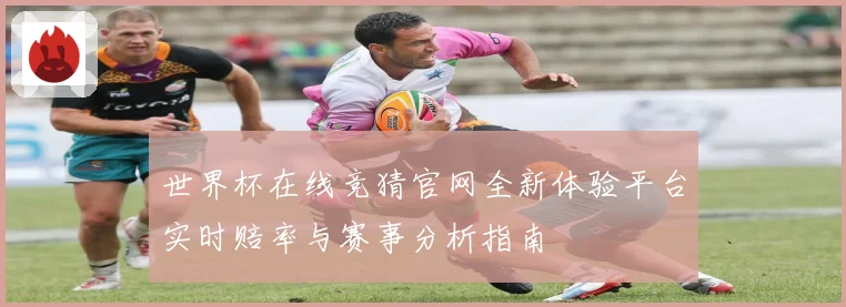 世界杯在线竞猜官网全新体验平台实时赔率与赛事分析指南