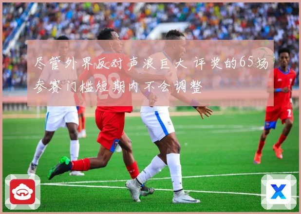 尽管外界反对声浪巨大 评奖的65场参赛门槛短期内不会调整