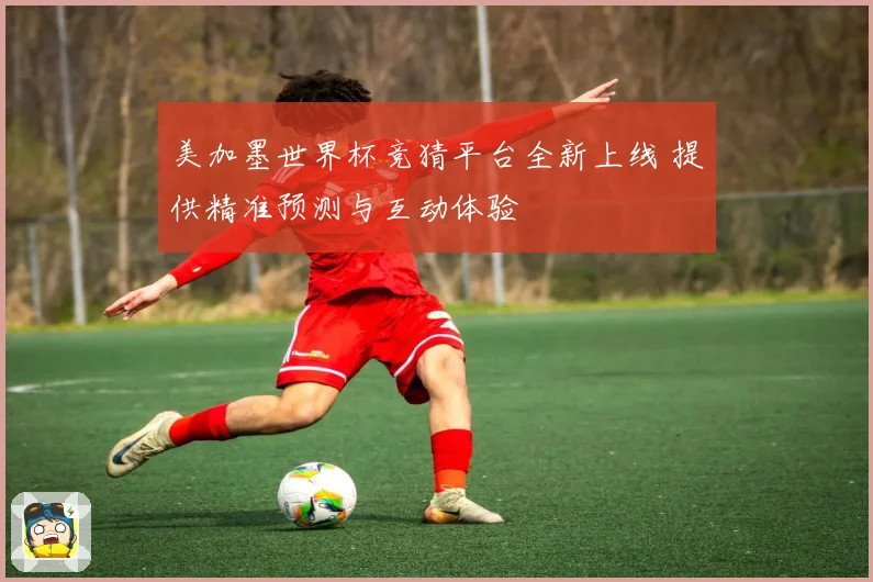 美加墨世界杯竞猜平台全新上线 提供精准预测与互动体验