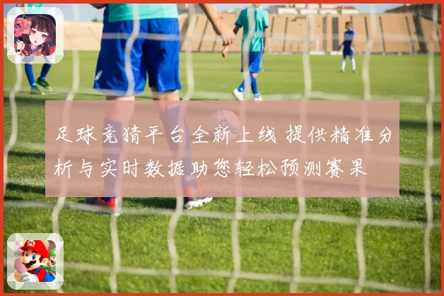 足球竞猜平台全新上线 提供精准分析与实时数据助您轻松预测赛果