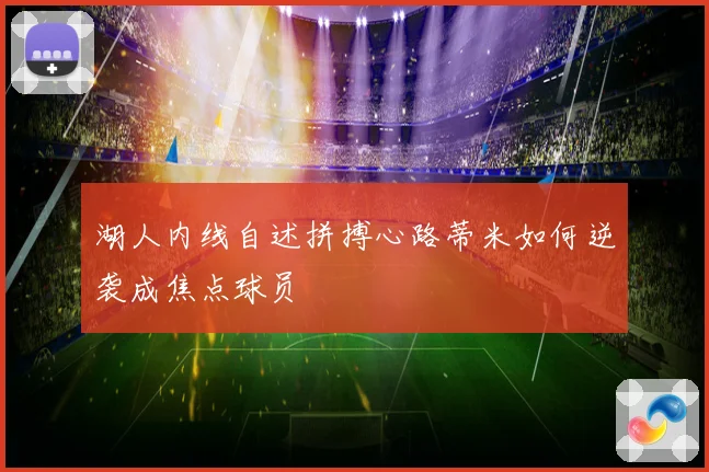 湖人内线自述拼搏心路蒂米如何逆袭成焦点球员