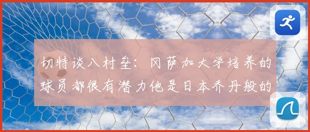 切特谈八村垒：冈萨加大学培养的球员都很有潜力他是日本乔丹般的存在