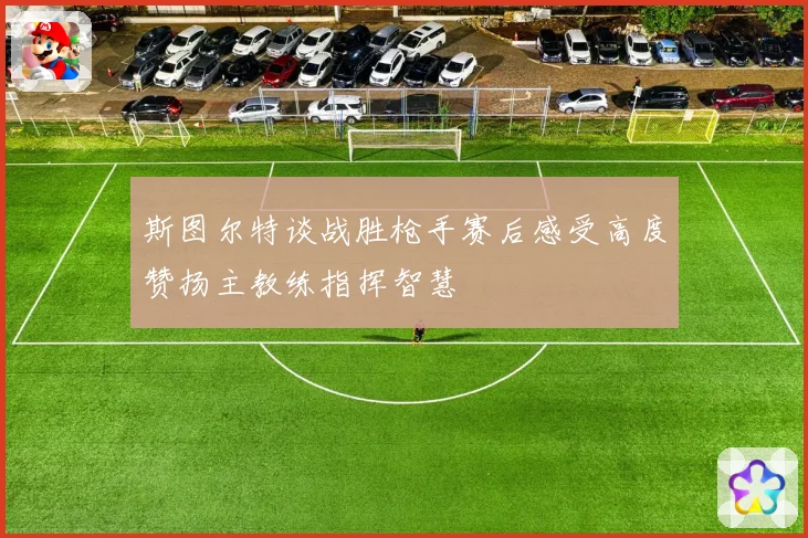 斯图尔特谈战胜枪手赛后感受高度赞扬主教练指挥智慧