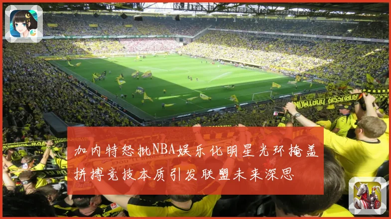 加内特怒批NBA娱乐化明星光环掩盖拼搏竞技本质引发联盟未来深思