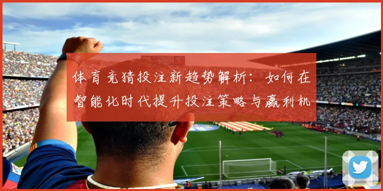 体育竞猜投注新趋势解析：如何在智能化时代提升投注策略与赢利机会